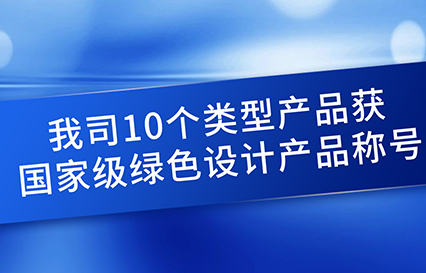 我司10個類型產(chǎn)品獲國家級綠色設計產(chǎn)品稱號