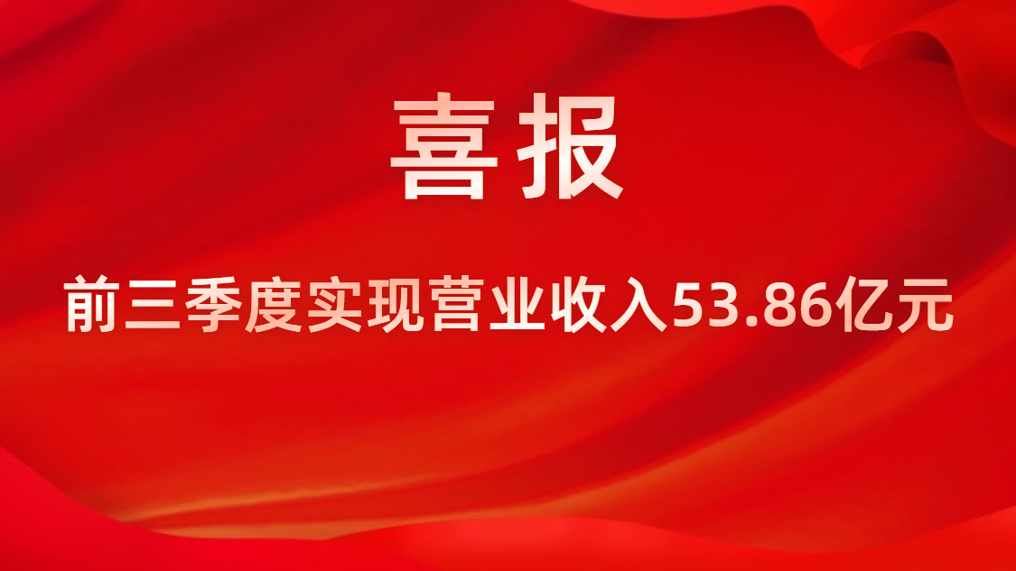 喜報(bào)！公司前三季度實(shí)現(xiàn)營(yíng)業(yè)收入53.86億元，同比上升42%